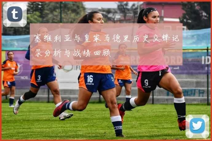 塞维利亚与皇家马德里历史交锋记录分析与战绩回顾