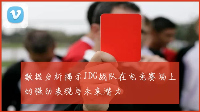 数据分析揭示JDG战队在电竞赛场上的强劲表现与未来潜力