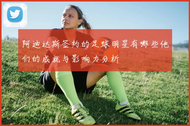 阿迪达斯签约的足球明星有哪些他们的成就与影响力分析