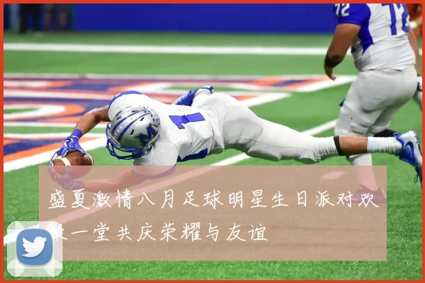 盛夏激情八月足球明星生日派对欢聚一堂共庆荣耀与友谊