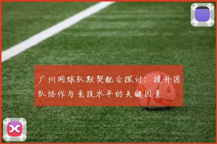 广州网球队默契配合探讨：提升团队协作与竞技水平的关键因素