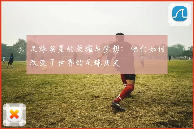 足球明星的荣耀与梦想：他们如何改变了世界的足球历史