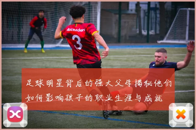 足球明星背后的强大父母揭秘他们如何影响孩子的职业生涯与成就