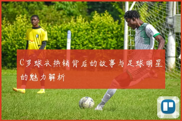 C罗球衣热销背后的故事与足球明星的魅力解析