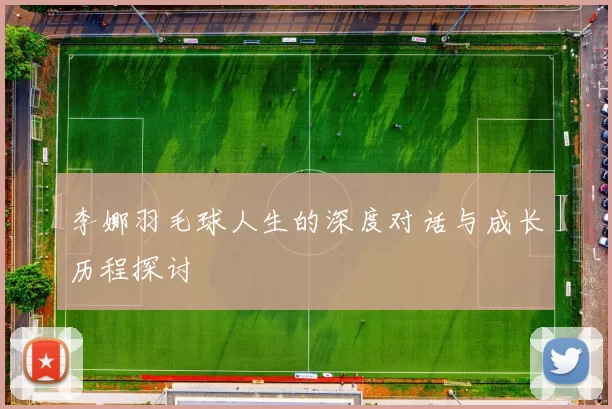 李娜羽毛球人生的深度对话与成长历程探讨