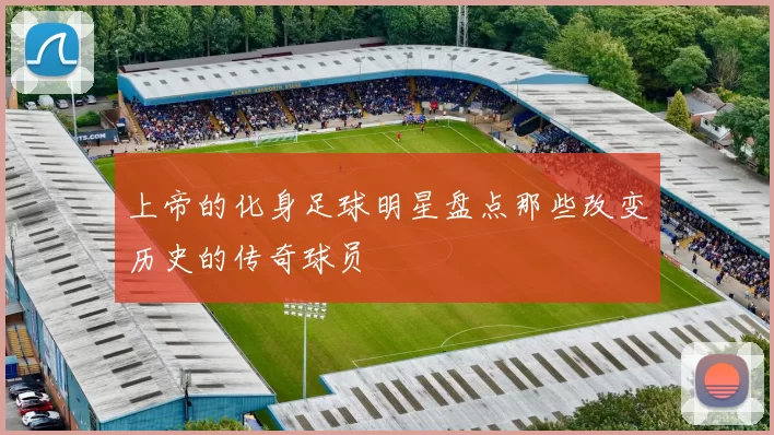 上帝的化身足球明星盘点那些改变历史的传奇球员