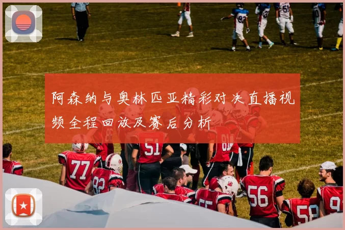 阿森纳与奥林匹亚精彩对决直播视频全程回放及赛后分析