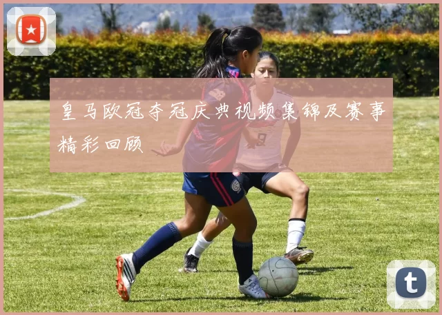 皇马欧冠夺冠庆典视频集锦及赛事精彩回顾
