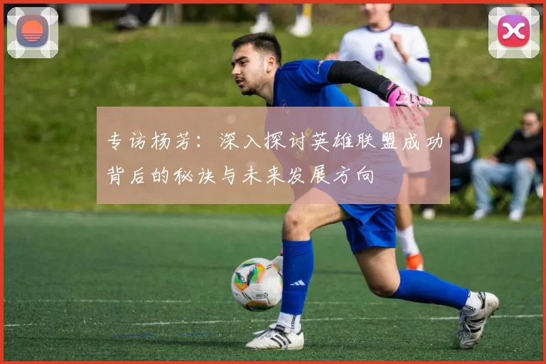 专访杨芳：深入探讨英雄联盟成功背后的秘诀与未来发展方向