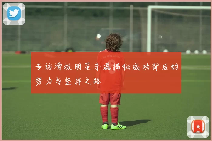 专访滑板明星李磊揭秘成功背后的努力与坚持之路