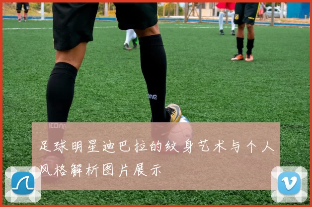 足球明星迪巴拉的纹身艺术与个人风格解析图片展示