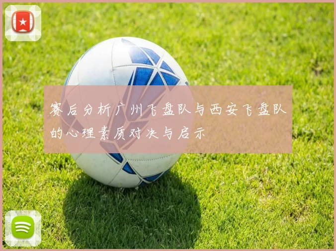 赛后分析广州飞盘队与西安飞盘队的心理素质对决与启示