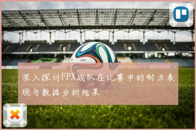 深入探讨FPX战队在比赛中的耐力表现与数据分析结果