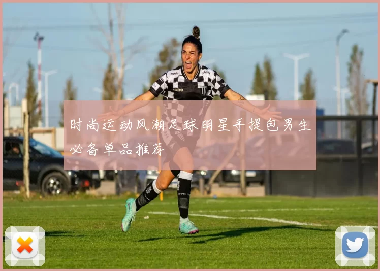 时尚运动风潮足球明星手提包男生必备单品推荐