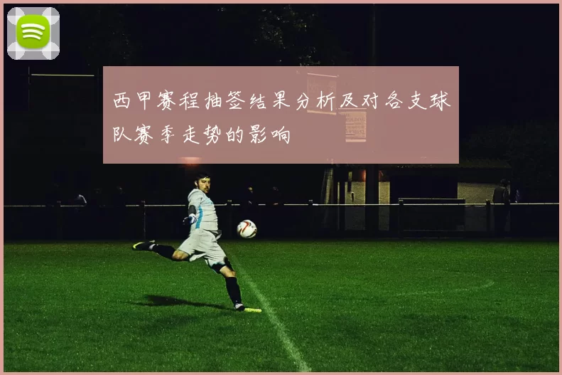 西甲赛程抽签结果分析及对各支球队赛季走势的影响