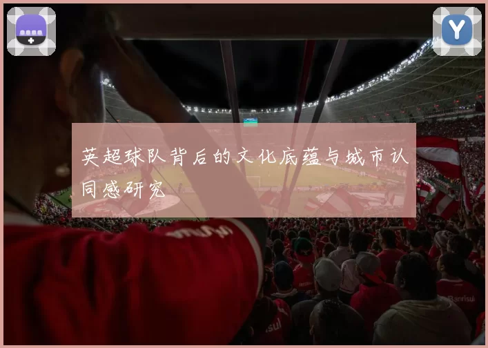 英超球队背后的文化底蕴与城市认同感研究