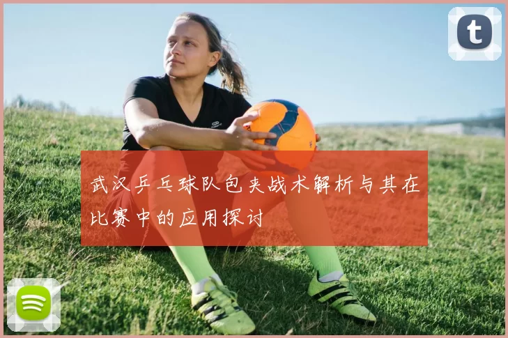 武汉乒乓球队包夹战术解析与其在比赛中的应用探讨