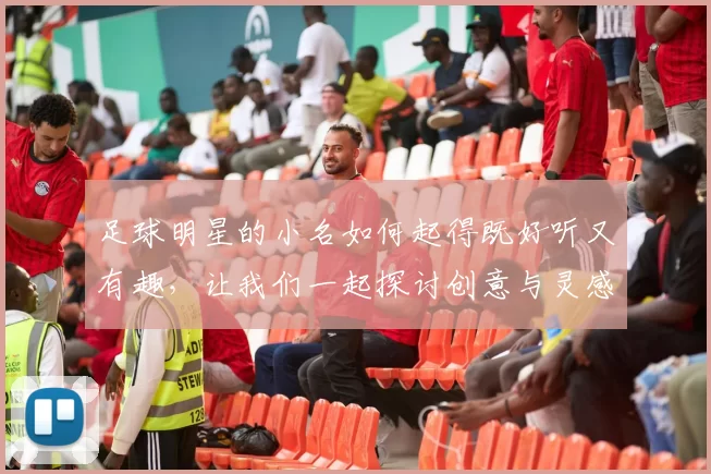 足球明星的小名如何起得既好听又有趣，让我们一起探讨创意与灵感的结合