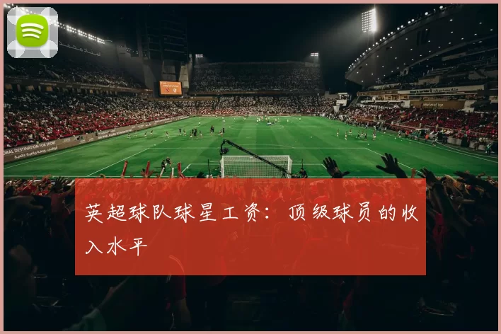 英超球队球星工资：顶级球员的收入水平