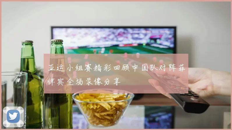亚运小组赛精彩回顾中国队对阵菲律宾全场录像分享