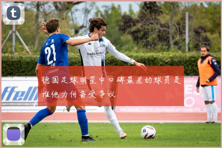 德国足球明星中口碑最差的球员是谁他为何备受争议