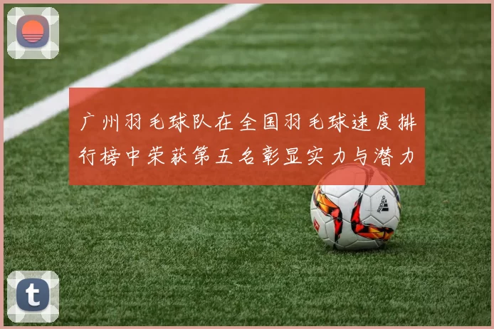 广州羽毛球队在全国羽毛球速度排行榜中荣获第五名彰显实力与潜力