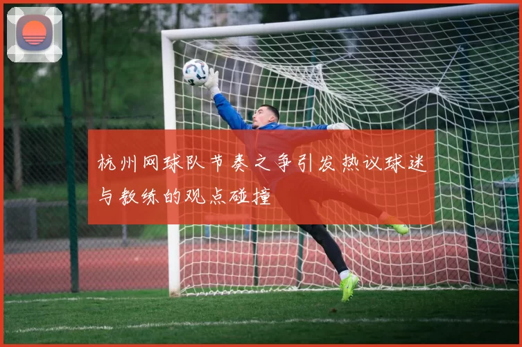 杭州网球队节奏之争引发热议球迷与教练的观点碰撞